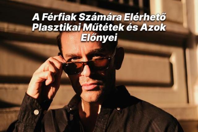A Férfiak Számára Elérhető Plasztikai Műtétek és Azok Előnyei