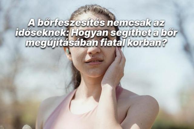 A bőrfeszesítés nemcsak az időseknek: Hogyan segíthet a bőr megújításában fiatal korban?